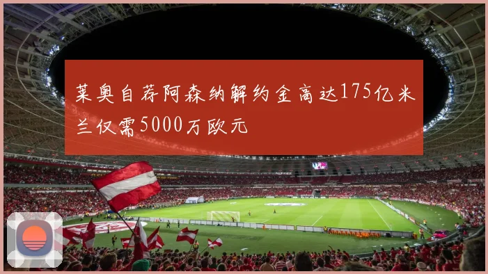 莱奥自荐阿森纳解约金高达175亿米兰仅需5000万欧元