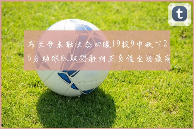 布兰登米勒状态回暖19投9中砍下26分助球队取得胜利正负值全场最高