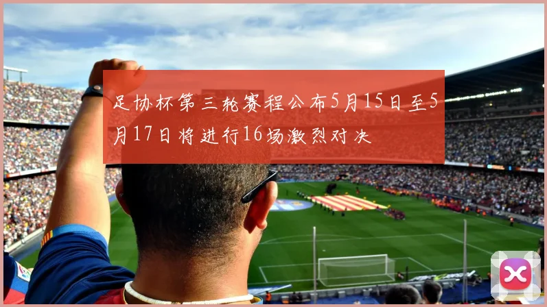 足协杯第三轮赛程公布5月15日至5月17日将进行16场激烈对决