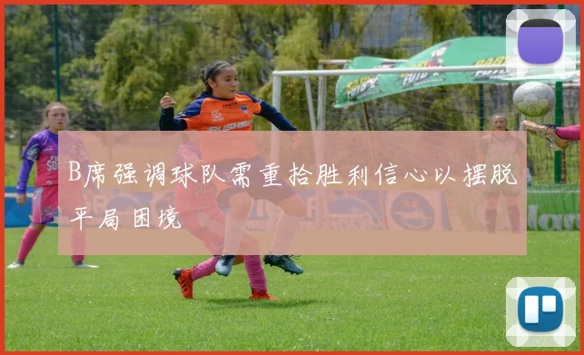 B席强调球队需重拾胜利信心以摆脱平局困境
