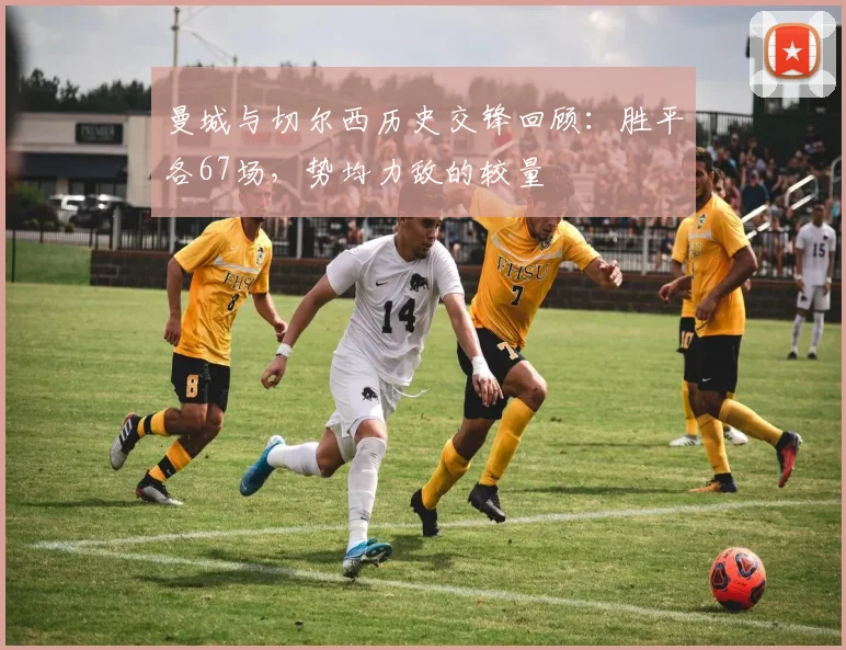 曼城与切尔西历史交锋回顾：胜平各67场，势均力敌的较量