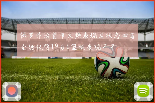 保罗乔治首节火热表现后状态回落全场仅得19分6篮板表现平平