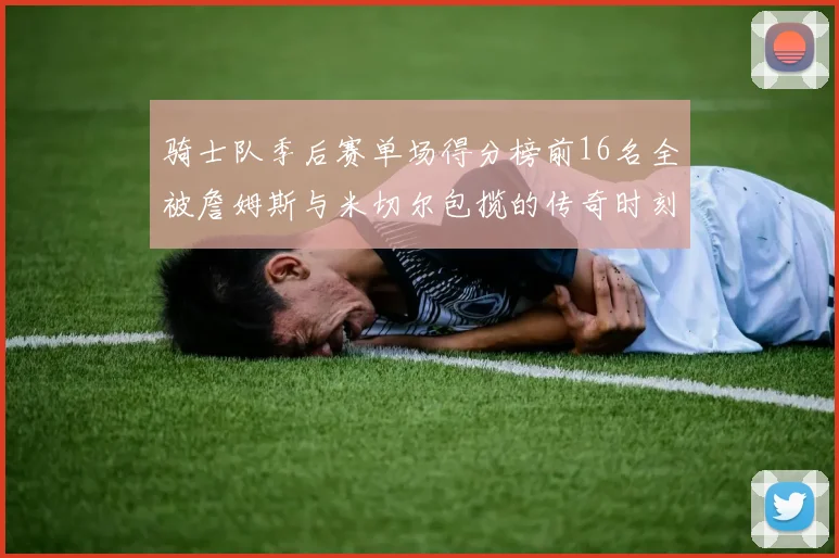 骑士队季后赛单场得分榜前16名全被詹姆斯与米切尔包揽的传奇时刻
