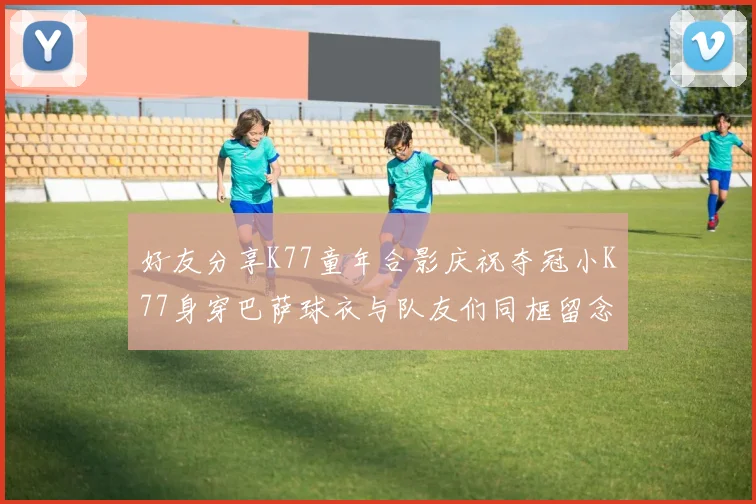 好友分享K77童年合影庆祝夺冠小K77身穿巴萨球衣与队友们同框留念